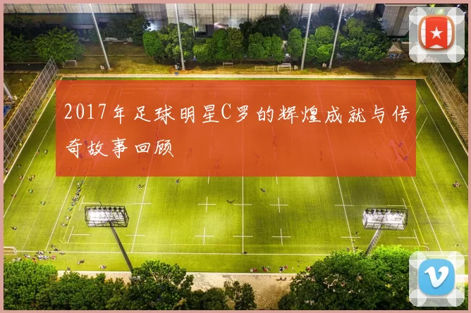 2017年足球明星C罗的辉煌成就与传奇故事回顾