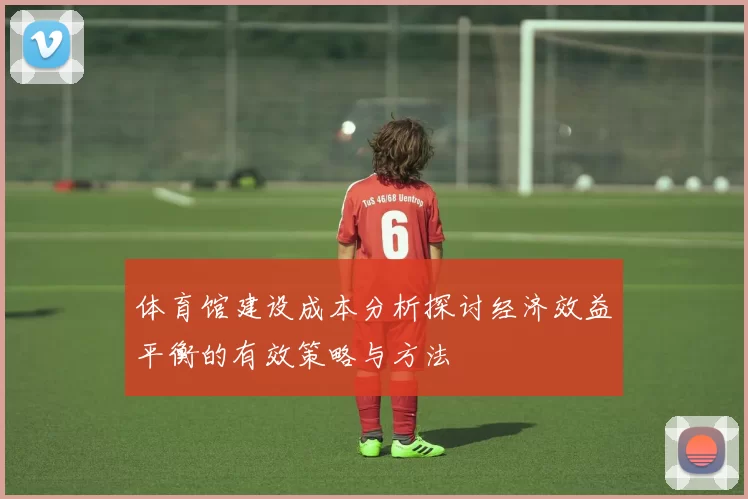 体育馆建设成本分析探讨经济效益平衡的有效策略与方法