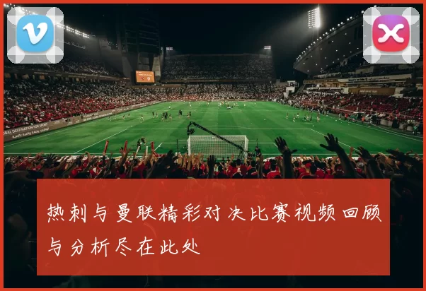 热刺与曼联精彩对决比赛视频回顾与分析尽在此处