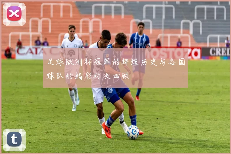 足球欧洲杯冠军的辉煌历史与各国球队的精彩对决回顾