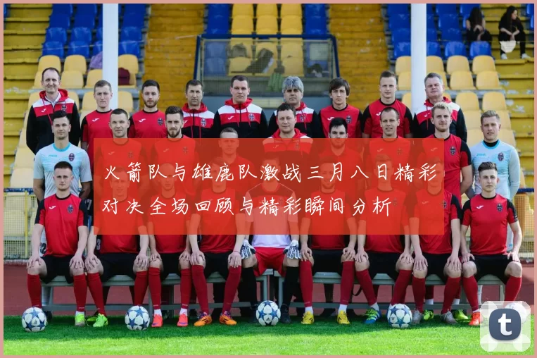 火箭队与雄鹿队激战三月八日精彩对决全场回顾与精彩瞬间分析