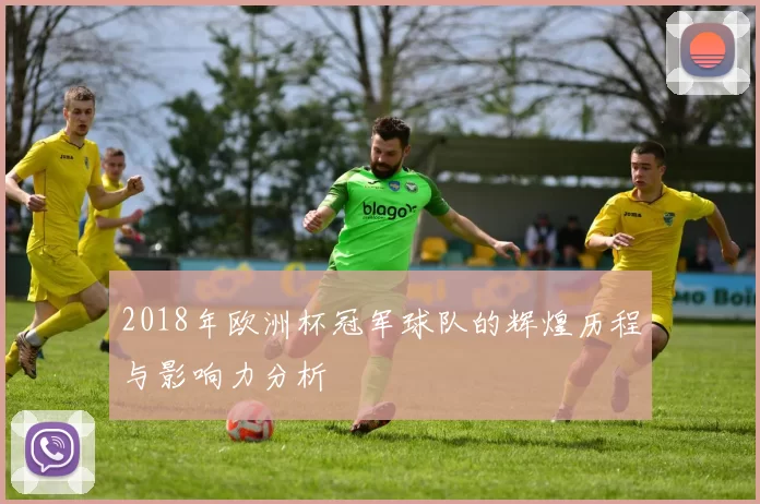 2018年欧洲杯冠军球队的辉煌历程与影响力分析