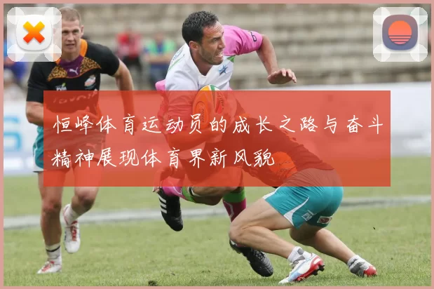 恒峰体育运动员的成长之路与奋斗精神展现体育界新风貌