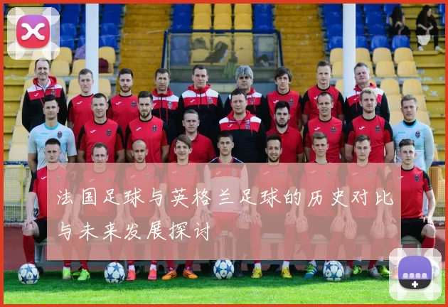 法国足球与英格兰足球的历史对比与未来发展探讨