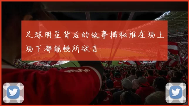 足球明星背后的故事揭秘谁在场上场下都能畅所欲言
