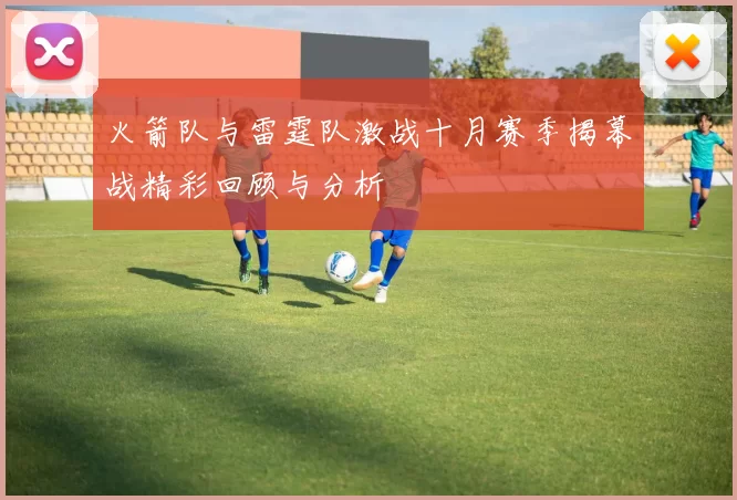 火箭队与雷霆队激战十月赛季揭幕战精彩回顾与分析