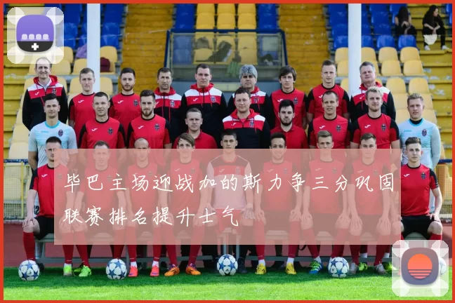 毕巴主场迎战加的斯力争三分巩固联赛排名提升士气