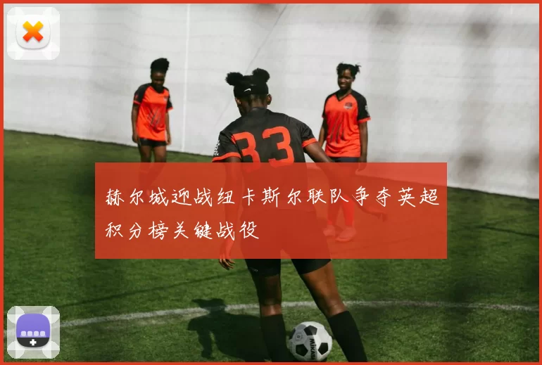 赫尔城迎战纽卡斯尔联队争夺英超积分榜关键战役