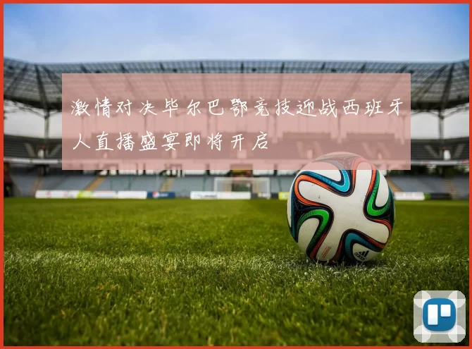 激情对决毕尔巴鄂竞技迎战西班牙人直播盛宴即将开启