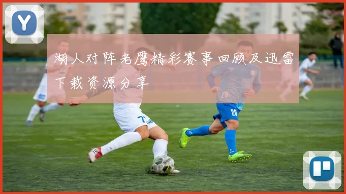 湖人对阵老鹰精彩赛事回顾及迅雷下载资源分享