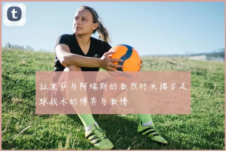 拉里萨与阿瑞斯的激烈对决揭示足球战术的博弈与激情