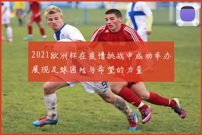 2021欧洲杯在疫情挑战中成功举办展现足球团结与希望的力量