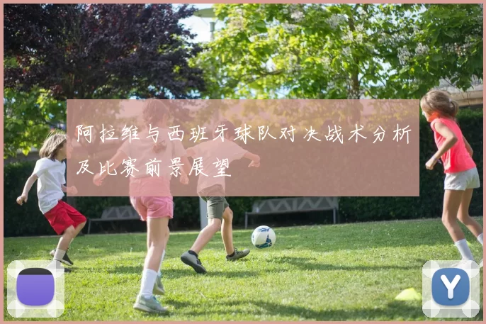 阿拉维与西班牙球队对决战术分析及比赛前景展望