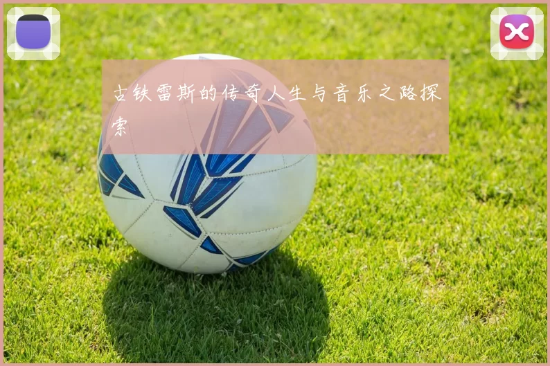 古铁雷斯的传奇人生与音乐之路探索