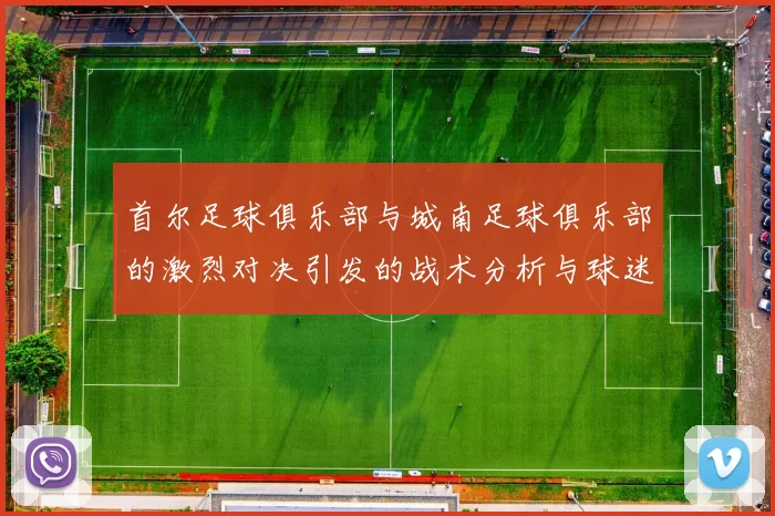 首尔足球俱乐部与城南足球俱乐部的激烈对决引发的战术分析与球迷热议