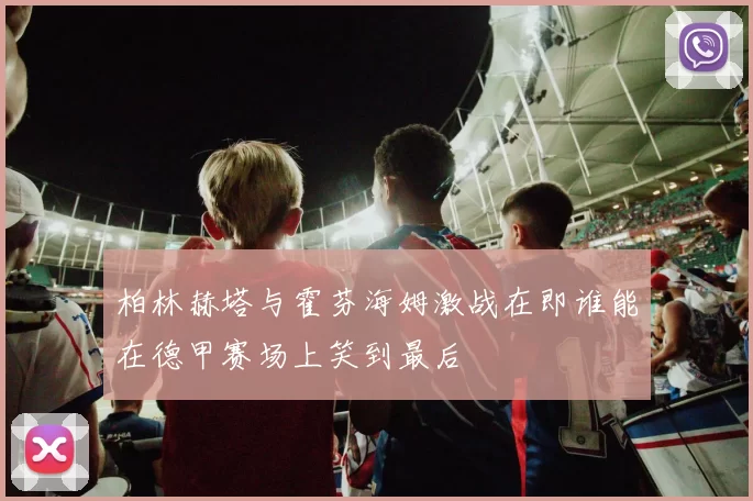 柏林赫塔与霍芬海姆激战在即谁能在德甲赛场上笑到最后