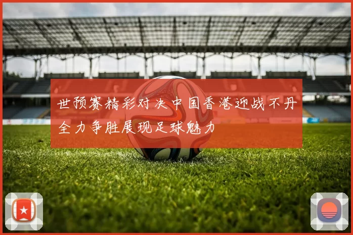 世预赛精彩对决中国香港迎战不丹全力争胜展现足球魅力